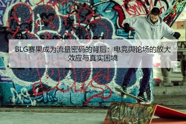 BLG赛果成为流量密码的背后：电竞舆论场的放大效应与真实困境
