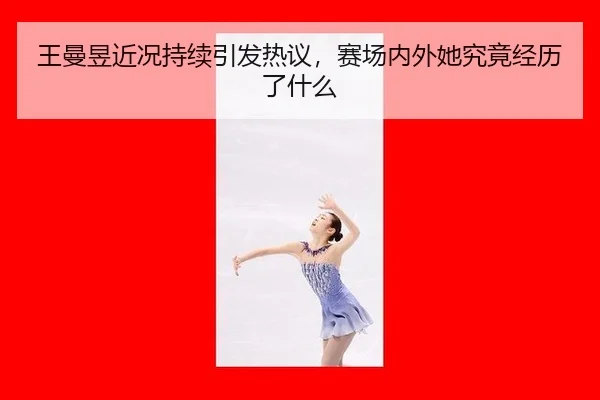 王曼昱近况持续引发热议，赛场内外她究竟经历了什么